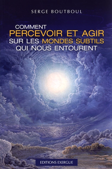 SERGE BOUTBOUL - COMMENT PERCEVOIR ET AGIR SUR LES MONDES SUBTILS QUI NOUS ENTOURENT  [Livres]